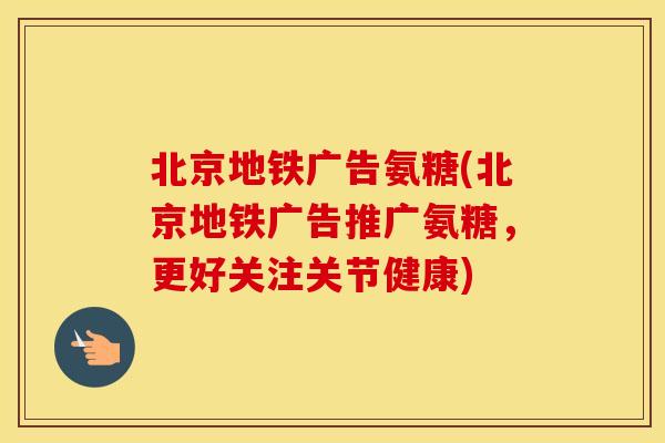 北京地铁广告氨糖(北京地铁广告推广氨糖,更好关注关节健康) 北京地铁广告氨糖(北京地铁广告推广氨糖,更好关注关节健康)