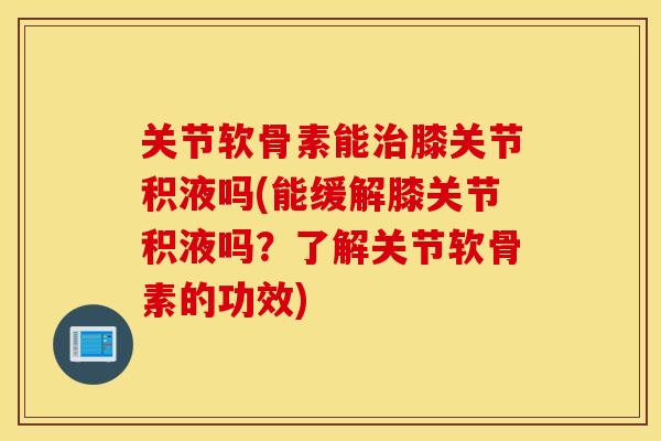 关节软骨素能膝关节积液吗(能缓解膝关节积液吗?了解关节软骨素的功效) 关节软骨素能膝关节积液吗(能缓解膝关节积液吗?了解关节软骨素的功效)