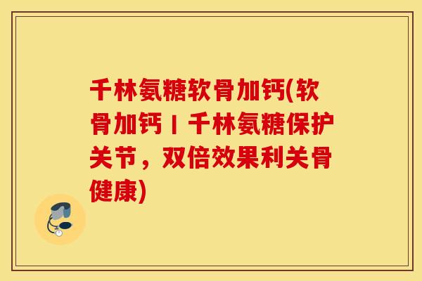 千林氨糖软骨加钙(软骨加钙丨千林氨糖保护关节,双倍效果利关骨健康) 千林氨糖软骨加钙(软骨加钙丨千林氨糖保护关节,双倍效果利关骨健康)
