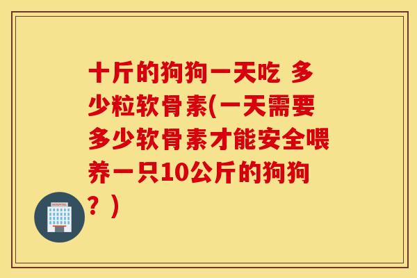 十斤的狗狗一天吃 多少粒软骨素(一天需要多少软骨素才能安全喂养一只10公斤的狗狗?) 十斤的狗狗一天吃 多少粒软骨素(一天需要多少软骨素才能安全喂养一只10公斤的狗狗?)