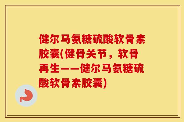 健尔马氨糖硫酸软骨素胶囊(健骨关节,软骨再生——健尔马氨糖硫酸软骨素胶囊) 健尔马氨糖硫酸软骨素胶囊(健骨关节,软骨再生——健尔马氨糖硫酸软骨素胶囊)