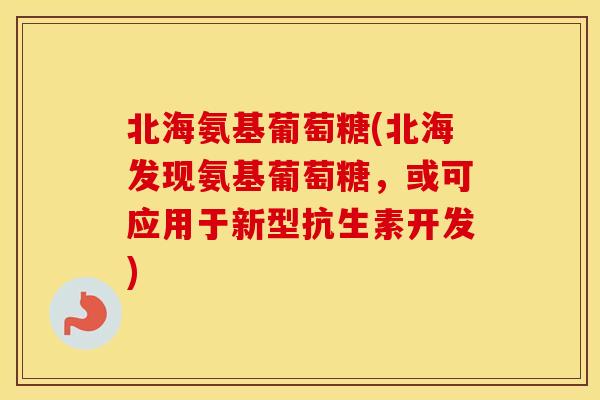 北海氨基葡萄糖(北海发现氨基葡萄糖,或可应用于新型抗生素开发) 北海氨基葡萄糖(北海发现氨基葡萄糖,或可应用于新型抗生素开发)