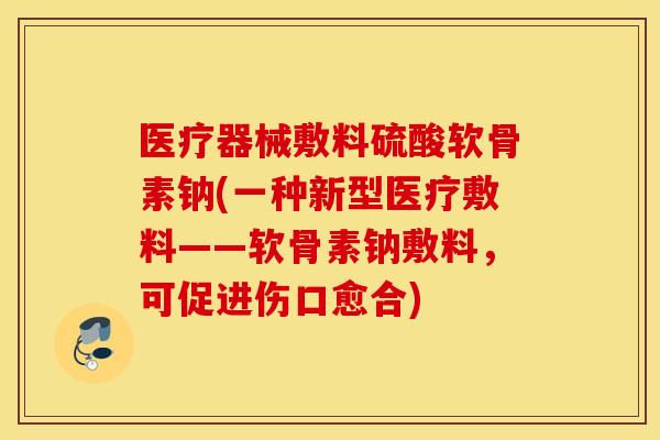 医疗器械敷料硫酸软骨素钠(一种新型医疗敷料——软骨素钠敷料,可促进伤口愈合) 医疗器械敷料硫酸软骨素钠(一种新型医疗敷料——软骨素钠敷料,可促进伤口愈合)