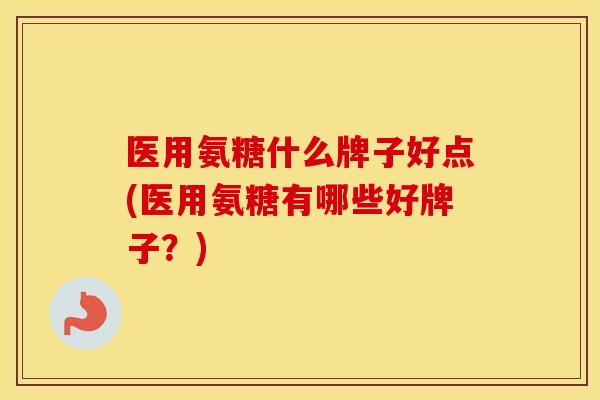 医用氨糖什么牌子好点(医用氨糖有哪些好牌子？)