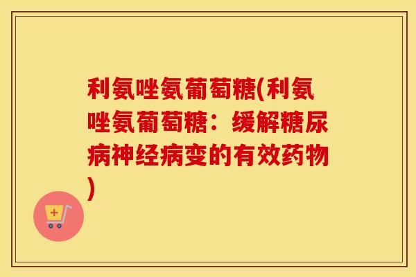 利氨唑氨葡萄糖(利氨唑氨葡萄糖:缓解变的有效) 利氨唑氨葡萄糖(利氨唑氨葡萄糖:缓解变的有效)