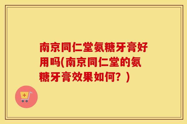 南京同仁堂氨糖牙膏好用吗(南京同仁堂的氨糖牙膏效果如何?) 南京同仁堂氨糖牙膏好用吗(南京同仁堂的氨糖牙膏效果如何?)