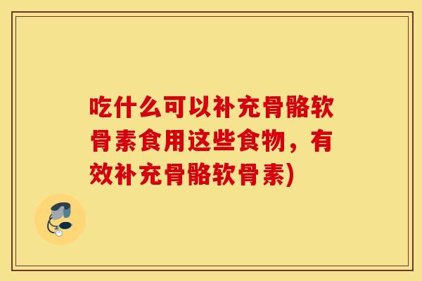 吃什么可以补充骨骼软骨素食用这些食物，有效补充骨骼软骨素)