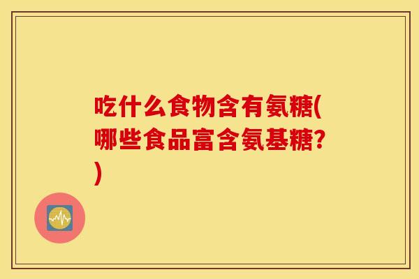 吃什么食物含有氨糖(哪些食品富含氨基糖?) 吃什么食物含有氨糖(哪些食品富含氨基糖?)