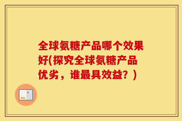全球氨糖产品哪个效果好(探究全球氨糖产品优劣,谁具效益?) 全球氨糖产品哪个效果好(探究全球氨糖产品优劣,谁具效益?)