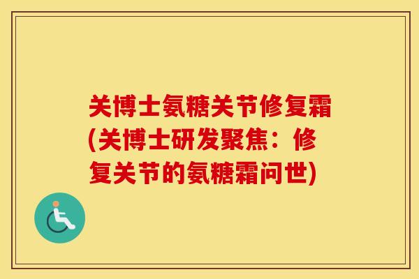 关博士氨糖关节修复霜(关博士研发聚焦:修复关节的氨糖霜问世) 关博士氨糖关节修复霜(关博士研发聚焦:修复关节的氨糖霜问世)