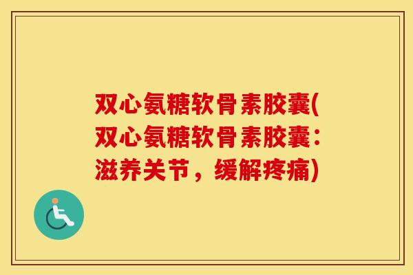 双心氨糖软骨素胶囊(双心氨糖软骨素胶囊:滋养关节,缓解) 双心氨糖软骨素胶囊(双心氨糖软骨素胶囊:滋养关节,缓解)