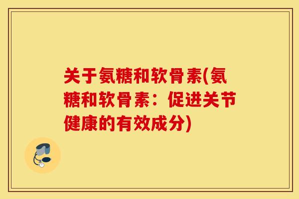 关于氨糖和软骨素(氨糖和软骨素：促进关节健康的有效成分)