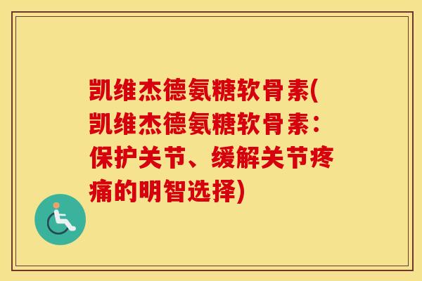 凯维杰德氨糖软骨素(凯维杰德氨糖软骨素：保护关节、缓解关节的明智选择)