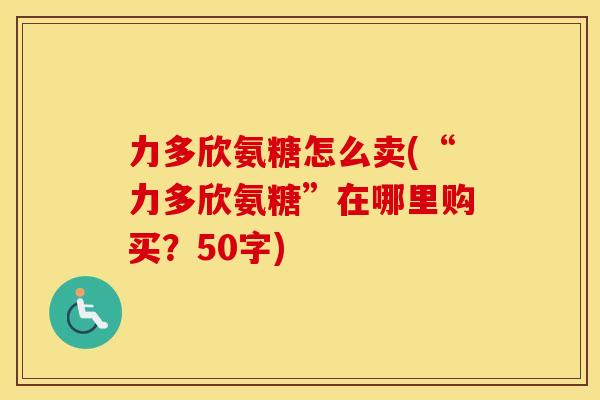 力多欣氨糖怎么卖(“力多欣氨糖”在哪里购买？50字)