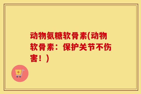 动物氨糖软骨素(动物软骨素:保护关节不伤害!) 动物氨糖软骨素(动物软骨素:保护关节不伤害!)