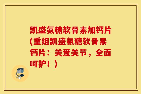 凯盛氨糖软骨素加钙片(重组凯盛氨糖软骨素钙片:关爱关节,全面呵护!) 凯盛氨糖软骨素加钙片(重组凯盛氨糖软骨素钙片:关爱关节,全面呵护!)
