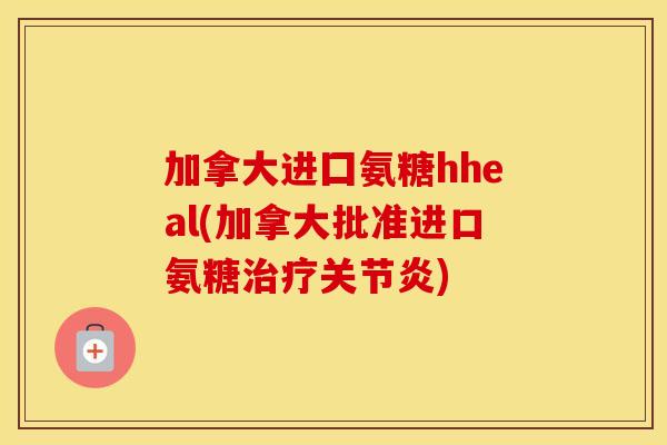 加拿大进囗氨糖hheal(加拿大批准进口氨糖) 加拿大进囗氨糖hheal(加拿大批准进口氨糖)