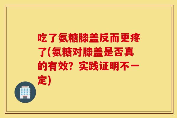 吃了氨糖膝盖反而更疼了(氨糖对膝盖是否真的有效？实践证明不一定)