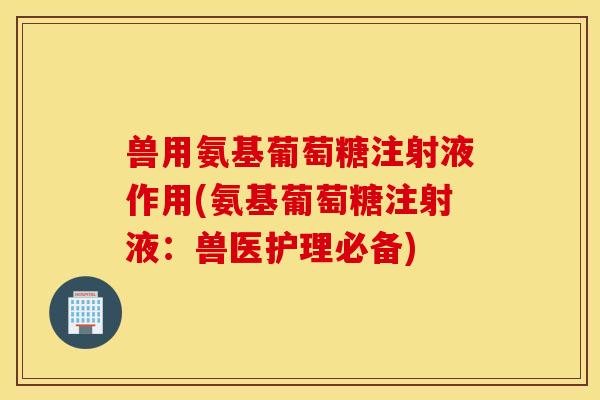 兽用氨基葡萄糖注射液作用(氨基葡萄糖注射液:兽医护理必备) 兽用氨基葡萄糖注射液作用(氨基葡萄糖注射液:兽医护理必备)