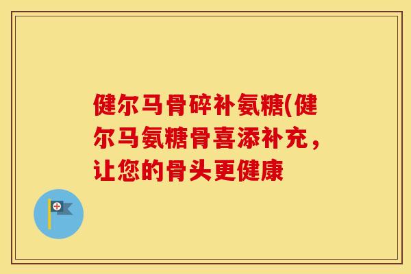 健尔马骨碎补氨糖(健尔马氨糖骨喜添补充,让您的骨头更健康 健尔马骨碎补氨糖(健尔马氨糖骨喜添补充,让您的骨头更健康