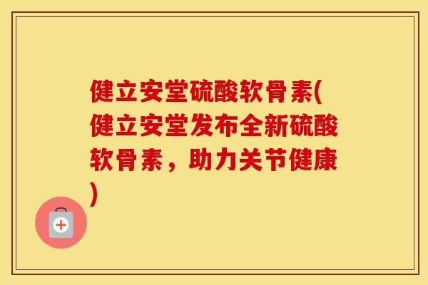 健立安堂硫酸软骨素(健立安堂发布全新硫酸软骨素，助力关节健康)