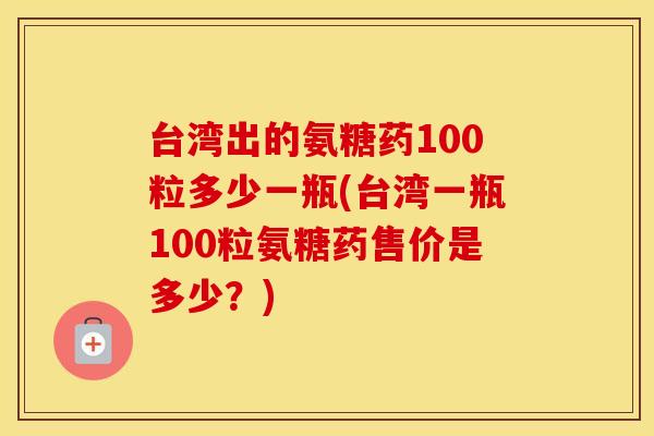 台湾出的氨糖药100粒多少一瓶(台湾一瓶100粒氨糖药售价是多少？)