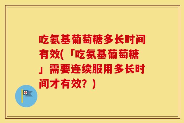 吃氨基葡萄糖多长时间有效(「吃氨基葡萄糖」需要连续服用多长时间才有效?) 吃氨基葡萄糖多长时间有效(「吃氨基葡萄糖」需要连续服用多长时间才有效?)