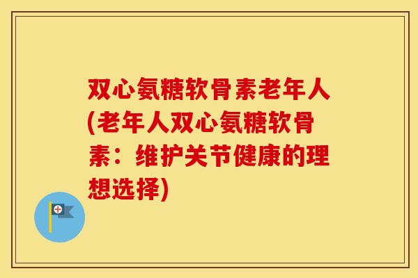双心氨糖软骨素老年人(老年人双心氨糖软骨素：维护关节健康的理想选择)