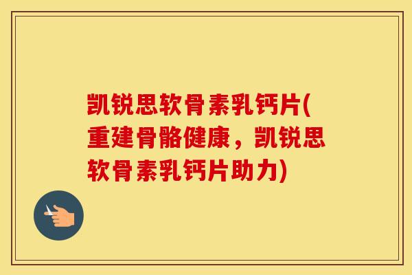 凯锐思软骨素乳钙片(重建骨骼健康,凯锐思软骨素乳钙片助力) 凯锐思软骨素乳钙片(重建骨骼健康,凯锐思软骨素乳钙片助力)