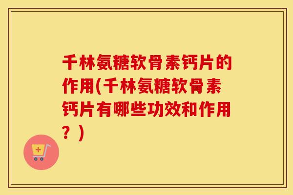 千林氨糖软骨素钙片的作用(千林氨糖软骨素钙片有哪些功效和作用?) 千林氨糖软骨素钙片的作用(千林氨糖软骨素钙片有哪些功效和作用?)