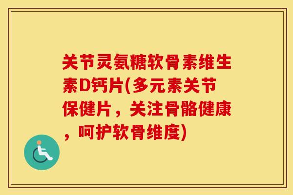 关节灵氨糖软骨素维生素D钙片(多元素关节保健片,关注骨骼健康,呵护软骨维度) 关节灵氨糖软骨素维生素D钙片(多元素关节保健片,关注骨骼健康,呵护软骨维度)