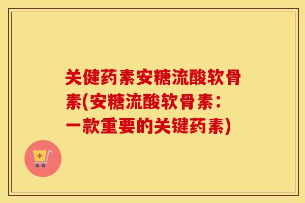 关健药素安糖流酸软骨素(安糖流酸软骨素：一款重要的关键药素)