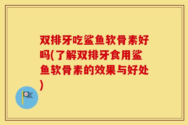 双排牙吃鲨鱼软骨素好吗(了解双排牙食用鲨鱼软骨素的效果与好处) 双排牙吃鲨鱼软骨素好吗(了解双排牙食用鲨鱼软骨素的效果与好处)