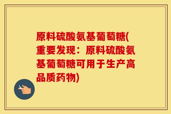 原料硫酸氨基葡萄糖(重要发现:原料硫酸氨基葡萄糖可用于生产高品质) 原料硫酸氨基葡萄糖(重要发现:原料硫酸氨基葡萄糖可用于生产高品质)
