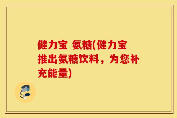 健力宝 氨糖(健力宝推出氨糖饮料，为您补充能量)