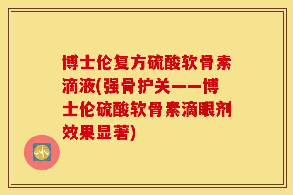 博士伦复方硫酸软骨素滴液(强骨护关——博士伦硫酸软骨素滴眼剂效果显著) 博士伦复方硫酸软骨素滴液(强骨护关——博士伦硫酸软骨素滴眼剂效果显著)