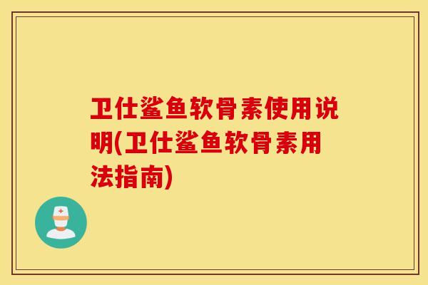 卫仕鲨鱼软骨素使用说明(卫仕鲨鱼软骨素用法指南) 卫仕鲨鱼软骨素使用说明(卫仕鲨鱼软骨素用法指南)