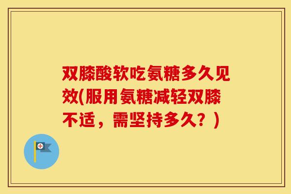 双膝酸软吃氨糖多久见效(服用氨糖减轻双膝不适,需坚持多久?) 双膝酸软吃氨糖多久见效(服用氨糖减轻双膝不适,需坚持多久?)