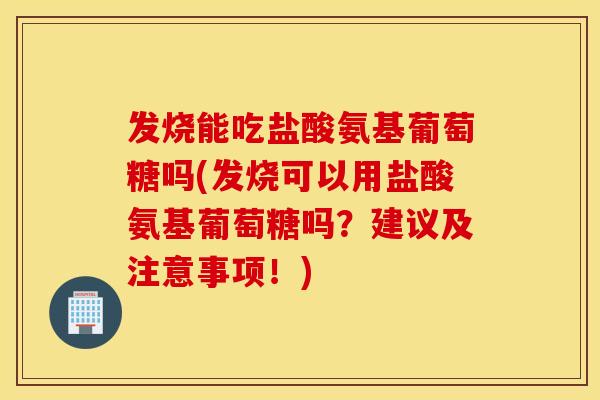 发烧能吃盐酸氨基葡萄糖吗(发烧可以用盐酸氨基葡萄糖吗？建议及注意事项！)