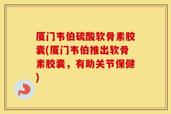 厦门韦伯硫酸软骨素胶囊(厦门韦伯推出软骨素胶囊，有助关节保健)