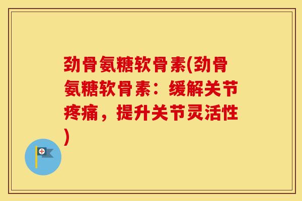 劲骨氨糖软骨素(劲骨氨糖软骨素:缓解关节,提升关节灵活性) 劲骨氨糖软骨素(劲骨氨糖软骨素:缓解关节,提升关节灵活性)