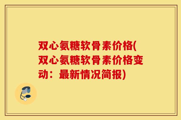 双心氨糖软骨素价格(双心氨糖软骨素价格变动:新情况简报) 双心氨糖软骨素价格(双心氨糖软骨素价格变动:新情况简报)
