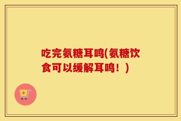 吃完氨糖耳鸣(氨糖饮食可以缓解耳鸣!) 吃完氨糖耳鸣(氨糖饮食可以缓解耳鸣!)