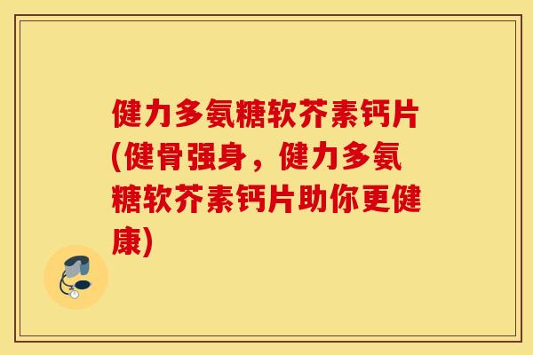 健力多氨糖软芥素钙片(健骨强身,健力多氨糖软芥素钙片助你更健康) 健力多氨糖软芥素钙片(健骨强身,健力多氨糖软芥素钙片助你更健康)
