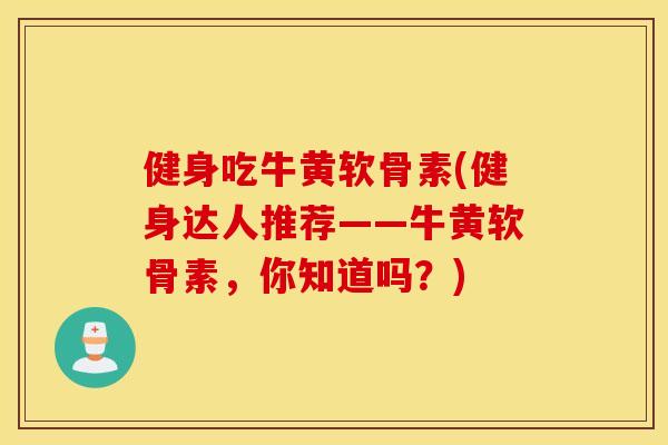 健身吃牛黄软骨素(健身达人推荐——牛黄软骨素，你知道吗？)