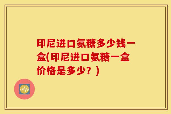 印尼进口氨糖多少钱一盒(印尼进口氨糖一盒价格是多少?) 印尼进口氨糖多少钱一盒(印尼进口氨糖一盒价格是多少?)