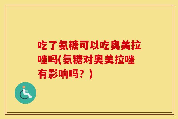吃了氨糖可以吃奥美拉唑吗(氨糖对奥美拉唑有影响吗？)