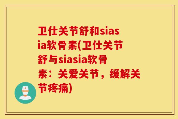 卫仕关节舒和siasia软骨素(卫仕关节舒与siasia软骨素：关爱关节，缓解关节)