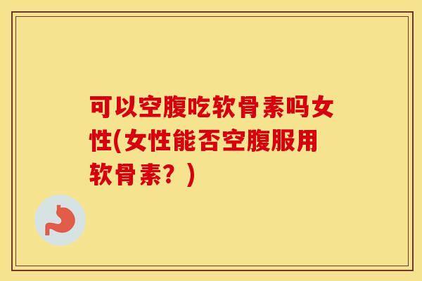 可以空腹吃软骨素吗女性(女性能否空腹服用软骨素?) 可以空腹吃软骨素吗女性(女性能否空腹服用软骨素?)