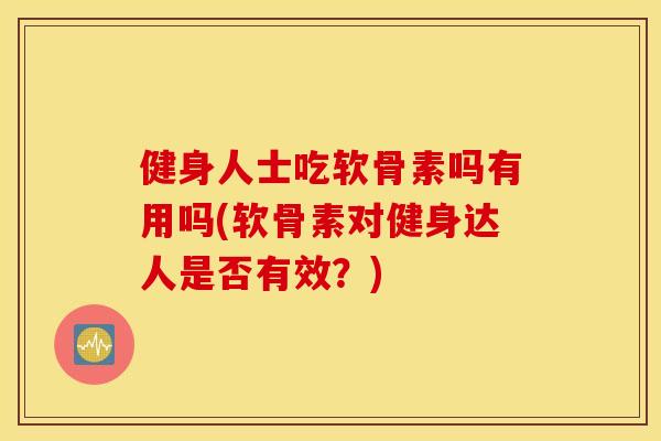 健身人士吃软骨素吗有用吗(软骨素对健身达人是否有效?) 健身人士吃软骨素吗有用吗(软骨素对健身达人是否有效?)